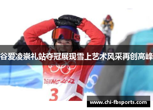 谷爱凌崇礼站夺冠展现雪上艺术风采再创高峰
