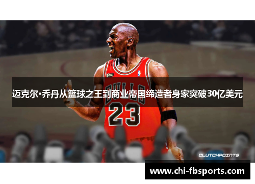 迈克尔·乔丹从篮球之王到商业帝国缔造者身家突破30亿美元