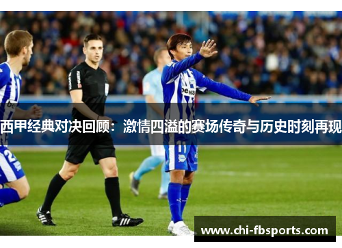 西甲经典对决回顾：激情四溢的赛场传奇与历史时刻再现