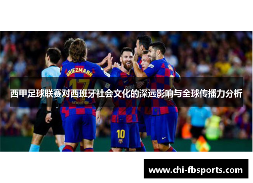 西甲足球联赛对西班牙社会文化的深远影响与全球传播力分析 西甲足球联赛对西班牙社会文化的深远影响与全球传播力分析