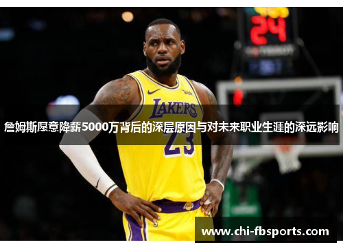 詹姆斯愿意降薪5000万背后的深层原因与对未来职业生涯的深远影响 詹姆斯愿意降薪5000万背后的深层原因与对未来职业生涯的深远影响