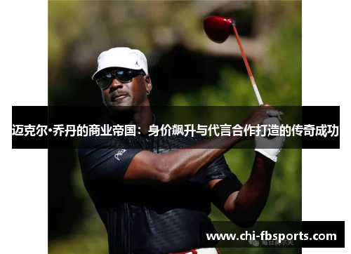 迈克尔·乔丹的商业帝国:身价飙升与代言合作打造的传奇成功 迈克尔·乔丹的商业帝国:身价飙升与代言合作打造的传奇成功