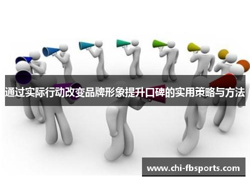 通过实际行动改变品牌形象提升口碑的实用策略与方法 通过实际行动改变品牌形象提升口碑的实用策略与方法