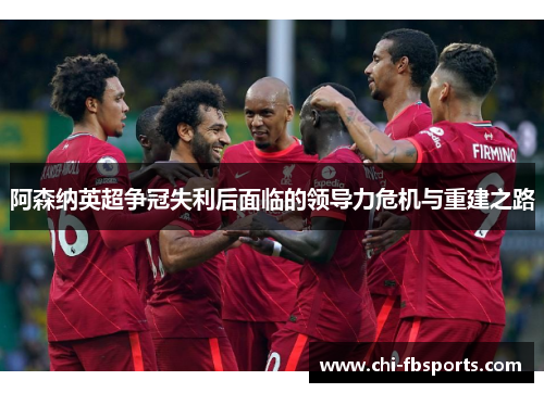 阿森纳英超争冠失利后面临的领导力危机与重建之路