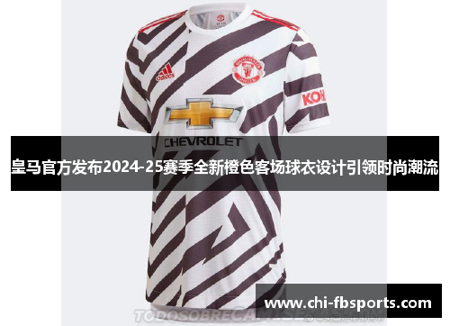 皇马官方发布2024-25赛季全新橙色客场球衣设计引领时尚潮流