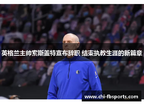 英格兰主帅索斯盖特宣布辞职 结束执教生涯的新篇章