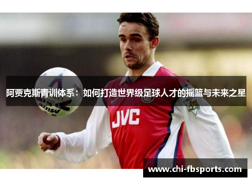 阿贾克斯青训体系：如何打造世界级足球人才的摇篮与未来之星