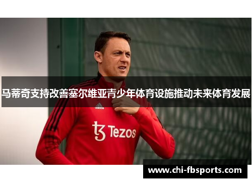 马蒂奇支持改善塞尔维亚青少年体育设施推动未来体育发展