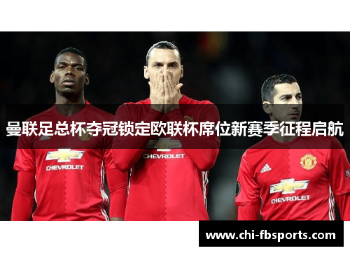 曼联足总杯夺冠锁定欧联杯席位新赛季征程启航 曼联足总杯夺冠锁定欧联杯席位新赛季征程启航